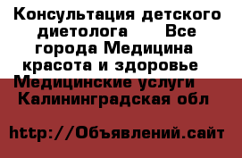 Консультация детского диетолога 21 - Все города Медицина, красота и здоровье » Медицинские услуги   . Калининградская обл.